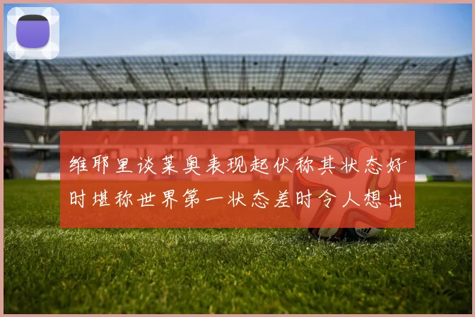 维耶里谈莱奥表现起伏称其状态好时堪称世界第一状态差时令人想出售