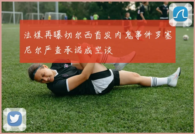 法媒再曝切尔西首发内鬼事件罗塞尼尔严查承诺成空谈