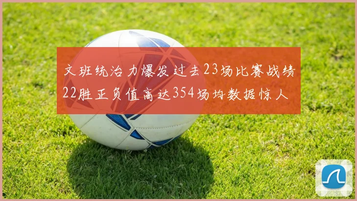 文班统治力爆发过去23场比赛战绩22胜正负值高达354场均数据惊人