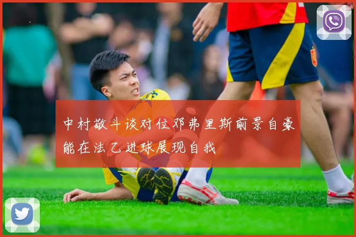 中村敬斗谈对位邓弗里斯前景自豪能在法乙进球展现自我