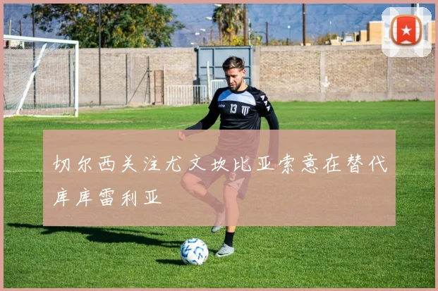 切尔西关注尤文坎比亚索意在替代库库雷利亚