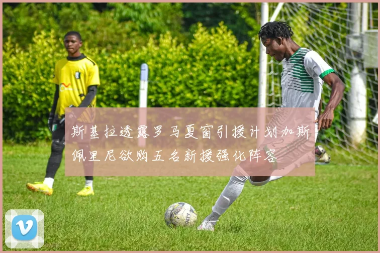 斯基拉透露罗马夏窗引援计划加斯佩里尼欲购五名新援强化阵容
