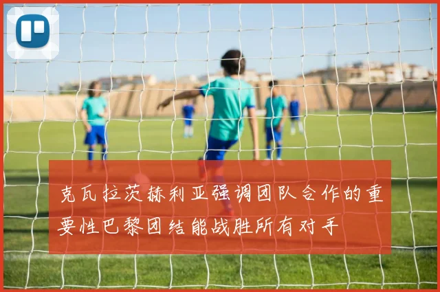 克瓦拉茨赫利亚强调团队合作的重要性巴黎团结能战胜所有对手