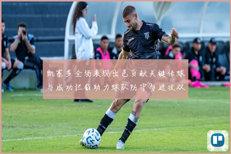 凯塞多全场表现出色贡献关键传球与成功拦截助力球队防守与进攻双重奏