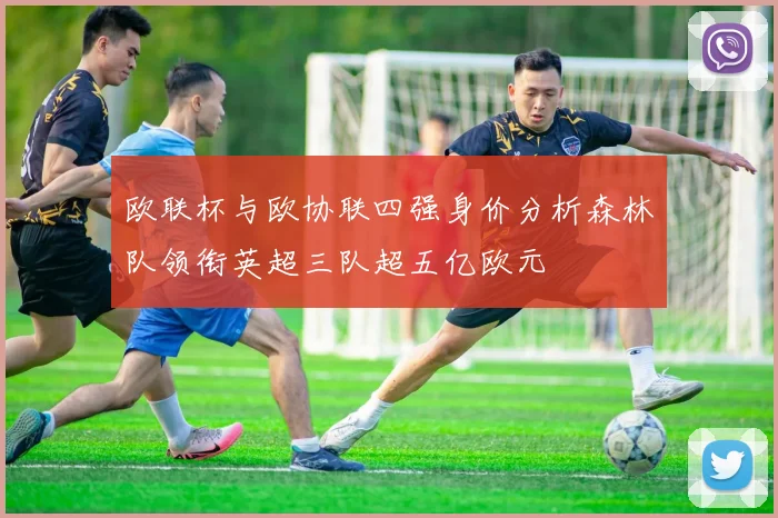 欧联杯与欧协联四强身价分析森林队领衔英超三队超五亿欧元