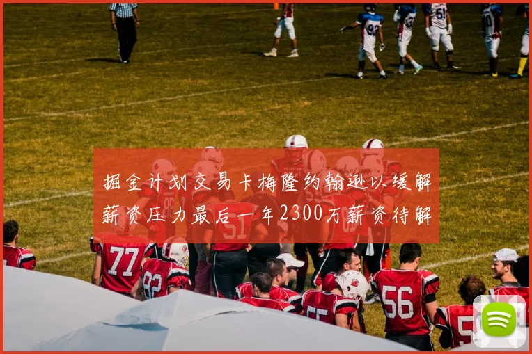掘金计划交易卡梅隆约翰逊以缓解薪资压力最后一年2300万薪资待解