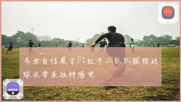 韦尔自信展示F1红牛二队队服称这球衣带来独特感觉