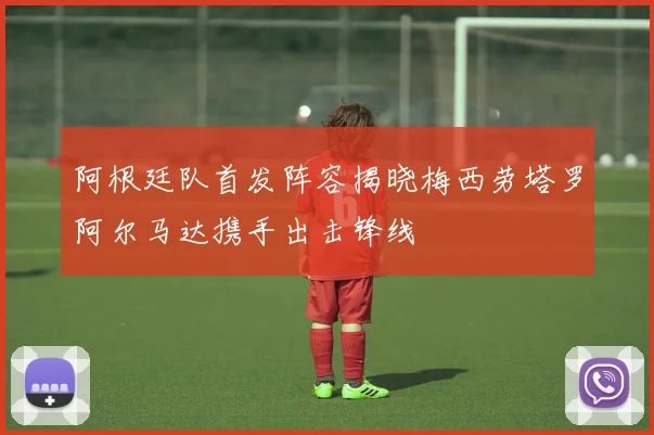 阿根廷队首发阵容揭晓梅西劳塔罗阿尔马达携手出击锋线