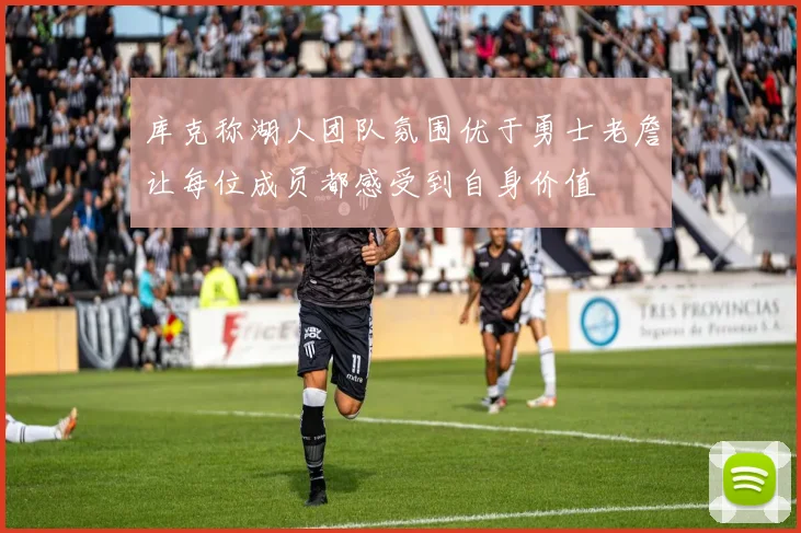 库克称湖人团队氛围优于勇士老詹让每位成员都感受到自身价值