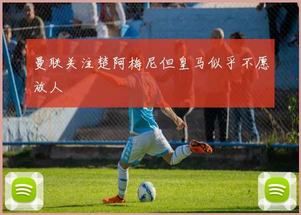 曼联关注楚阿梅尼但皇马似乎不愿放人
