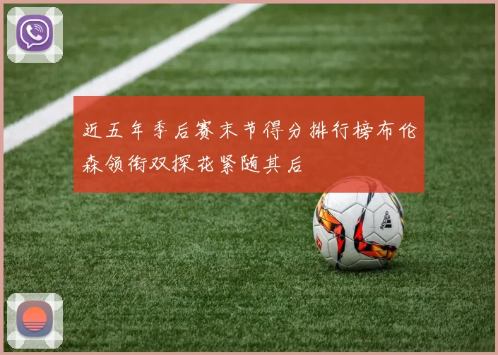 近五年季后赛末节得分排行榜布伦森领衔双探花紧随其后
