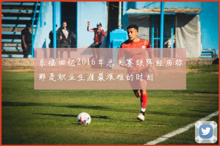 乐福回忆2016年总决赛缺阵经历称那是职业生涯最艰难的时刻
