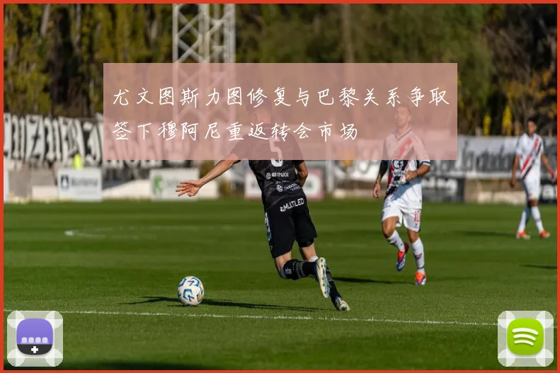 尤文图斯力图修复与巴黎关系争取签下穆阿尼重返转会市场