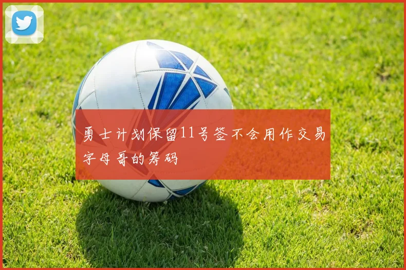 勇士计划保留11号签不会用作交易字母哥的筹码