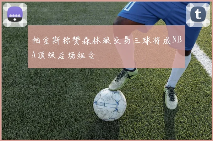 帕金斯称赞森林狼交易三球将成NBA顶级后场组合