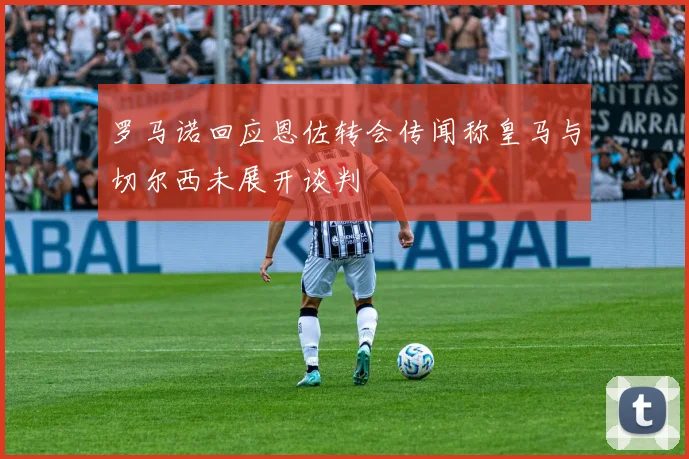 罗马诺回应恩佐转会传闻称皇马与切尔西未展开谈判
