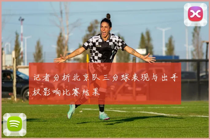 记者分析北京队三分球表现与出手权影响比赛结果