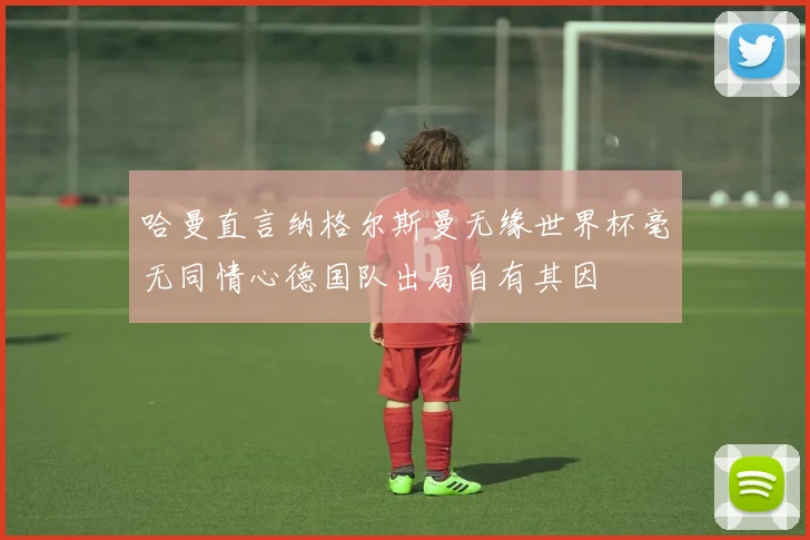哈曼直言纳格尔斯曼无缘世界杯毫无同情心德国队出局自有其因