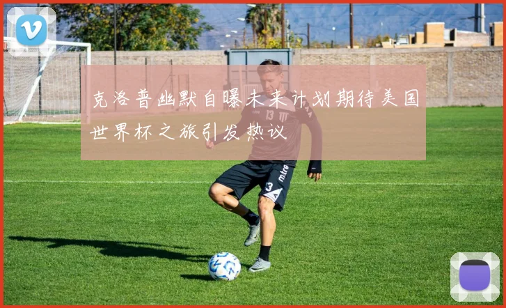 克洛普幽默自曝未来计划期待美国世界杯之旅引发热议