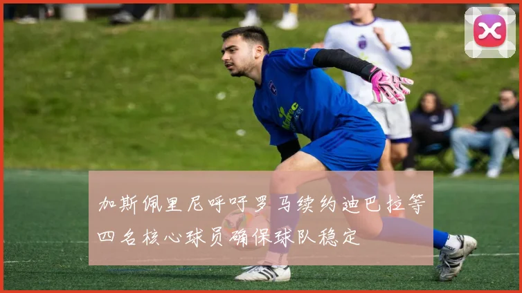 加斯佩里尼呼吁罗马续约迪巴拉等四名核心球员确保球队稳定