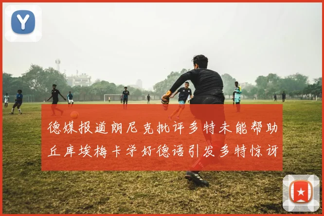德媒报道朗尼克批评多特未能帮助丘库埃梅卡学好德语引发多特惊讶
