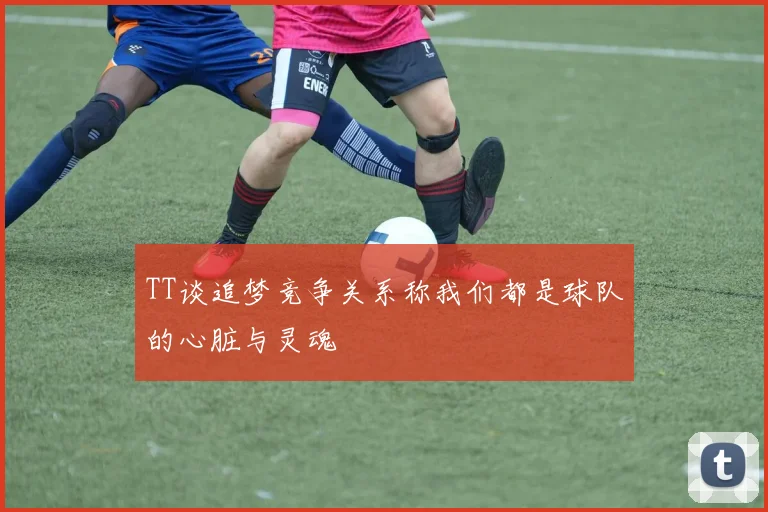 TT谈追梦竞争关系称我们都是球队的心脏与灵魂