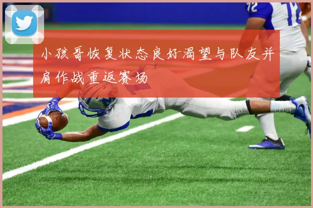 小孩哥恢复状态良好渴望与队友并肩作战重返赛场