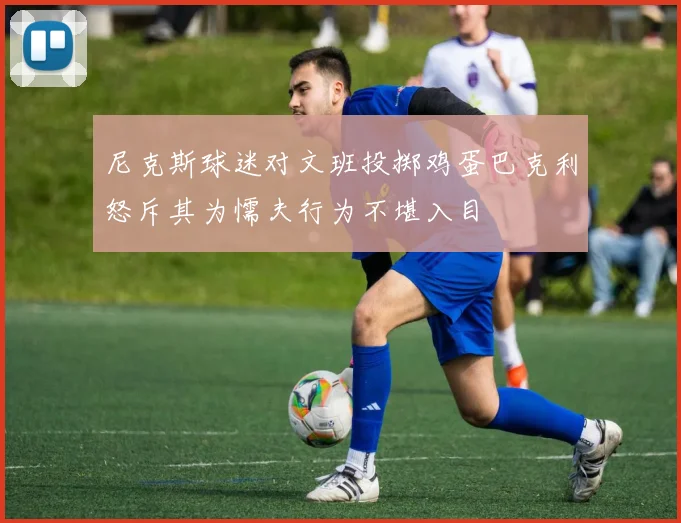 尼克斯球迷对文班投掷鸡蛋巴克利怒斥其为懦夫行为不堪入目