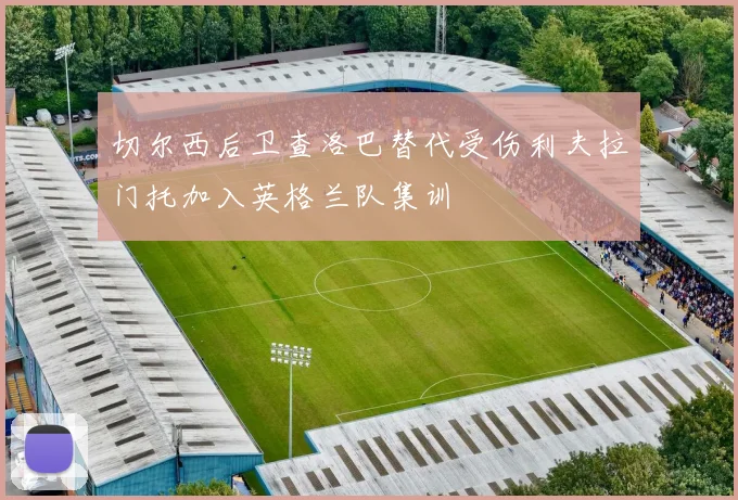 切尔西后卫查洛巴替代受伤利夫拉门托加入英格兰队集训