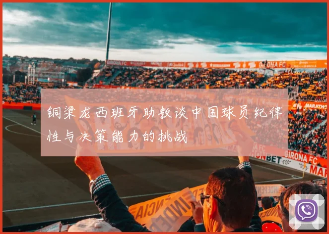 铜梁龙西班牙助教谈中国球员纪律性与决策能力的挑战