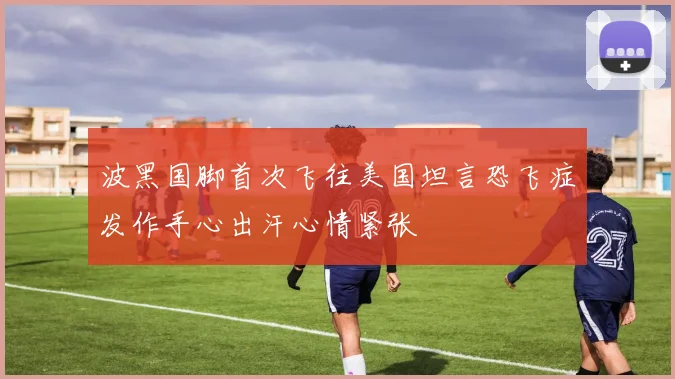 波黑国脚首次飞往美国坦言恐飞症发作手心出汗心情紧张