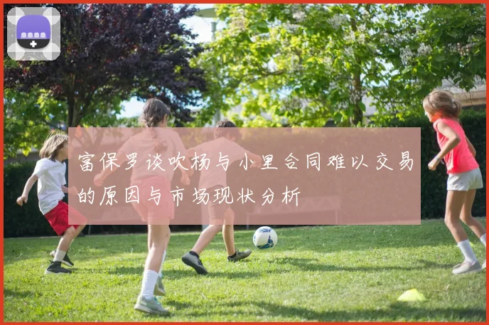 富保罗谈吹杨与小里合同难以交易的原因与市场现状分析