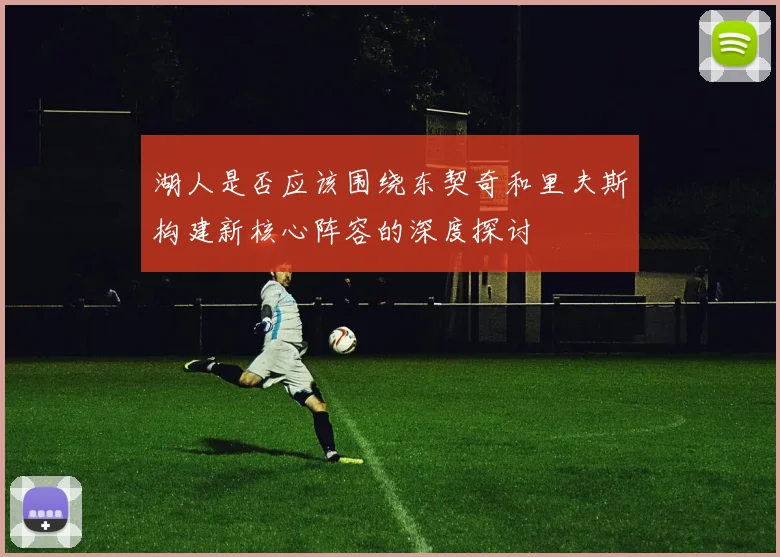 湖人是否应该围绕东契奇和里夫斯构建新核心阵容的深度探讨