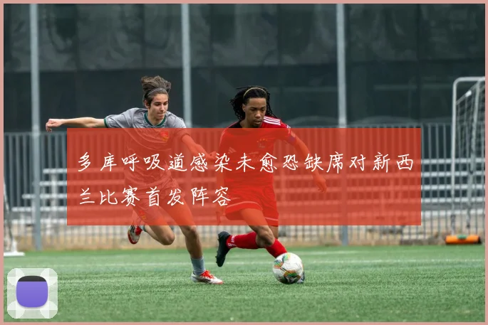 多库呼吸道感染未愈恐缺席对新西兰比赛首发阵容