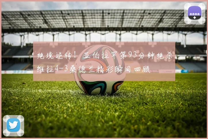 绝境逆转！亚伯拉罕第93分钟绝杀维拉4-3桑德兰精彩瞬间回顾