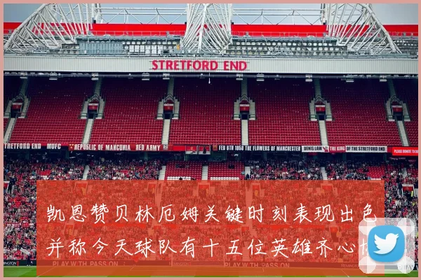 凯恩赞贝林厄姆关键时刻表现出色并称今天球队有十五位英雄齐心协力